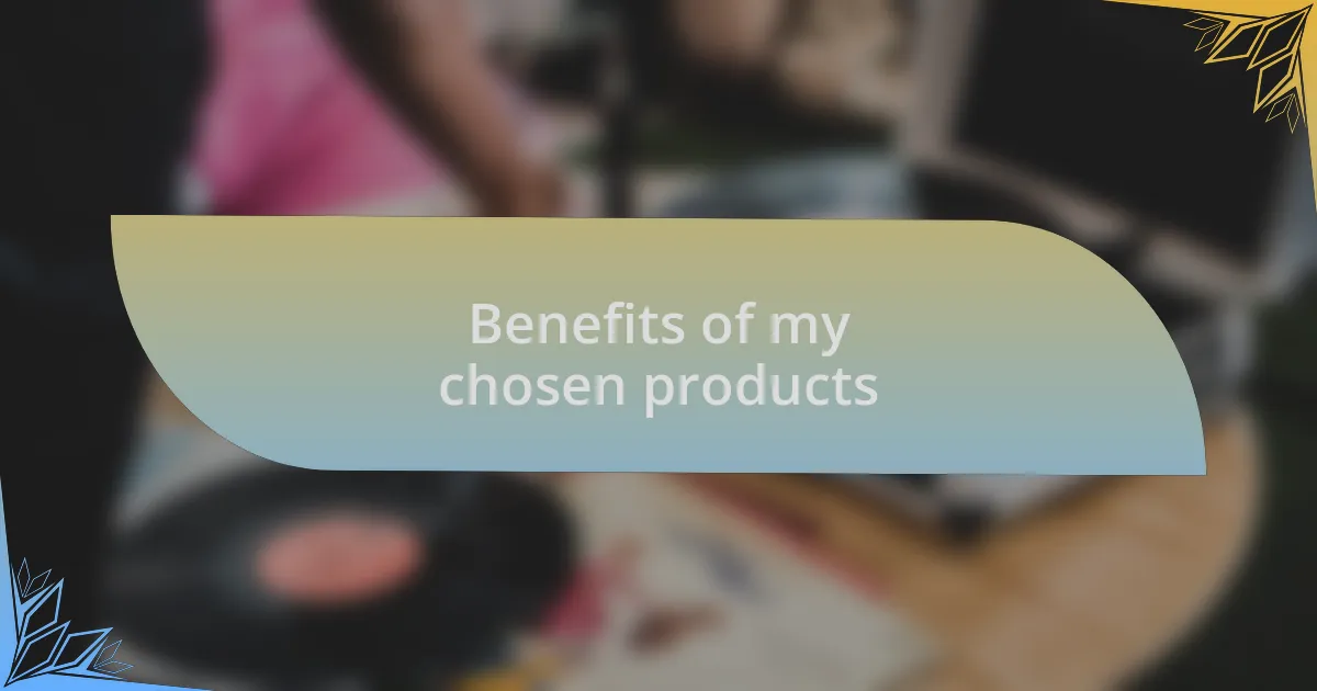 Benefits of my chosen products
