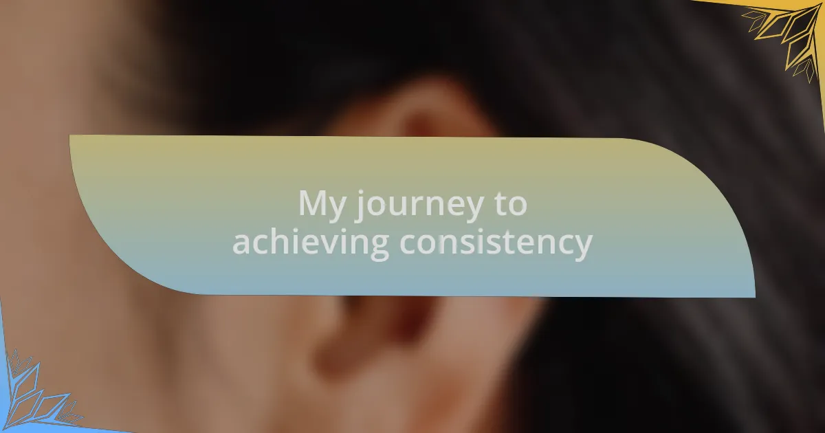 My journey to achieving consistency